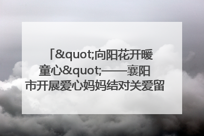 "向阳花开暖童心"——襄阳市开展爱心妈妈结对关爱留守困境儿童庆"六一"活动